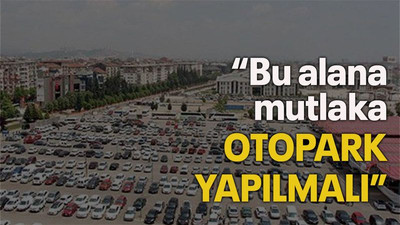 “Bu alana mutlaka OTOPARK YAPILMALI”